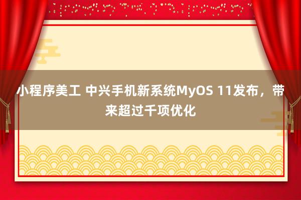 小程序美工 中兴手机新系统MyOS 11发布，带来超过千项优化