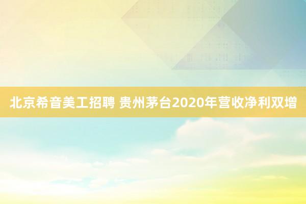 北京希音美工招聘 贵州茅台2020年营收净利双增