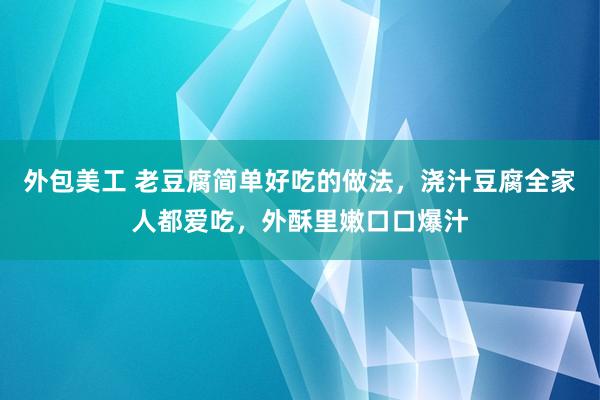 外包美工 老豆腐简单好吃的做法，浇汁豆腐全家人都爱吃，外酥里嫩口口爆汁