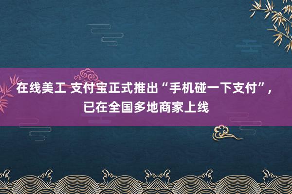 在线美工 支付宝正式推出“手机碰一下支付”, 已在全国多地商家上线