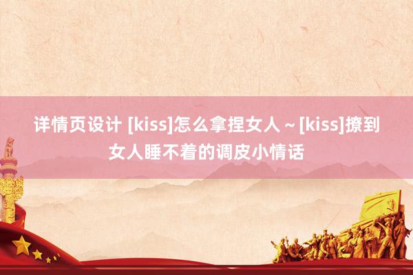 详情页设计 [kiss]怎么拿捏女人～[kiss]撩到女人睡不着的调皮小情话