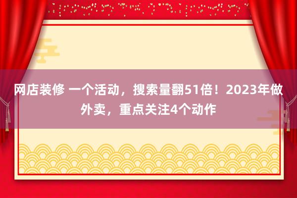 网店装修 一个活动，搜索量翻51倍！2023年做外卖，重点关注4个动作