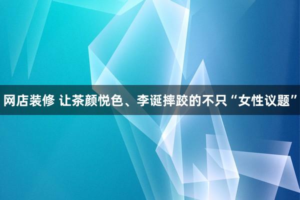 网店装修 让茶颜悦色、李诞摔跤的不只“女性议题”