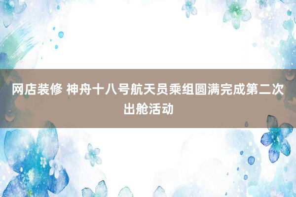 网店装修 神舟十八号航天员乘组圆满完成第二次出舱活动