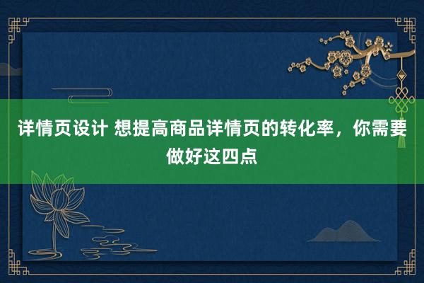 详情页设计 想提高商品详情页的转化率，你需要做好这四点