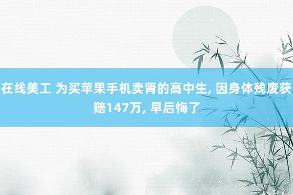 在线美工 为买苹果手机卖肾的高中生, 因身体残废获赔147万, 早后悔了