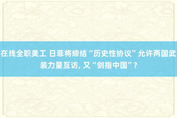 在线全职美工 日菲将缔结“历史性协议”允许两国武装力量互访, 又“剑指中国”?