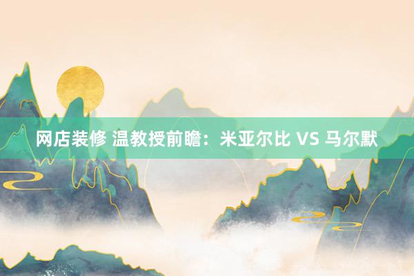 网店装修 温教授前瞻：米亚尔比 VS 马尔默