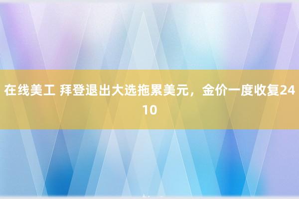 在线美工 拜登退出大选拖累美元，金价一度收复2410