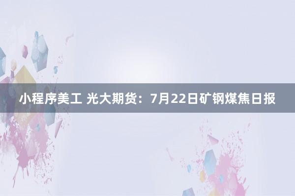 小程序美工 光大期货：7月22日矿钢煤焦日报