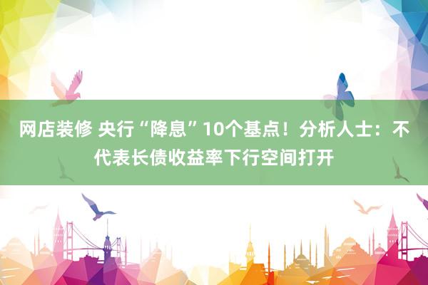 网店装修 央行“降息”10个基点！分析人士：不代表长债收益率下行空间打开