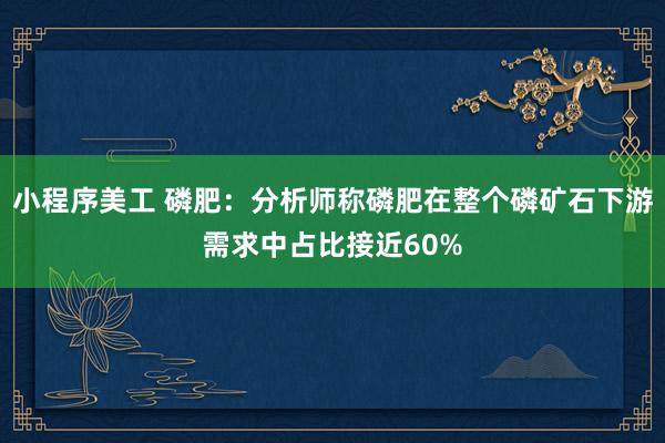 小程序美工 磷肥：分析师称磷肥在整个磷矿石下游需求中占比接近60%