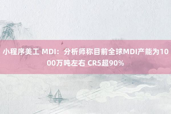 小程序美工 MDI：分析师称目前全球MDI产能为1000万吨左右 CR5超90%