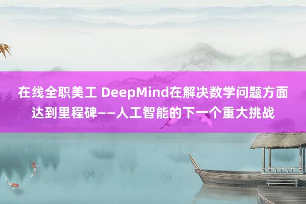 在线全职美工 DeepMind在解决数学问题方面达到里程碑——人工智能的下一个重大挑战