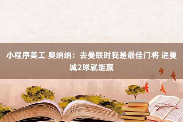 小程序美工 奥纳纳：去曼联时我是最佳门将 进曼城2球就能赢