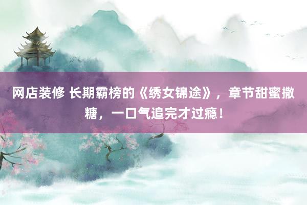 网店装修 长期霸榜的《绣女锦途》，章节甜蜜撒糖，一口气追完才过瘾！