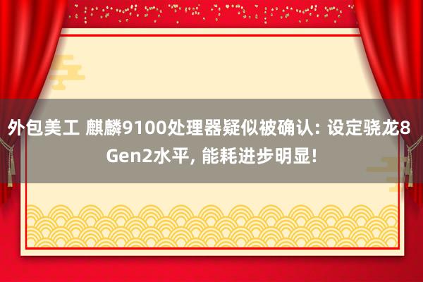 外包美工 麒麟9100处理器疑似被确认: 设定骁龙8 Gen2水平, 能耗进步明显!