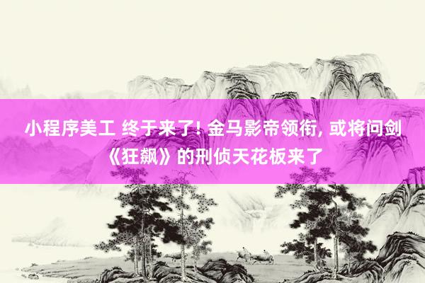 小程序美工 终于来了! 金马影帝领衔, 或将问剑《狂飙》的刑侦天花板来了