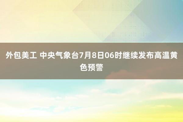 外包美工 中央气象台7月8日06时继续发布高温黄色预警