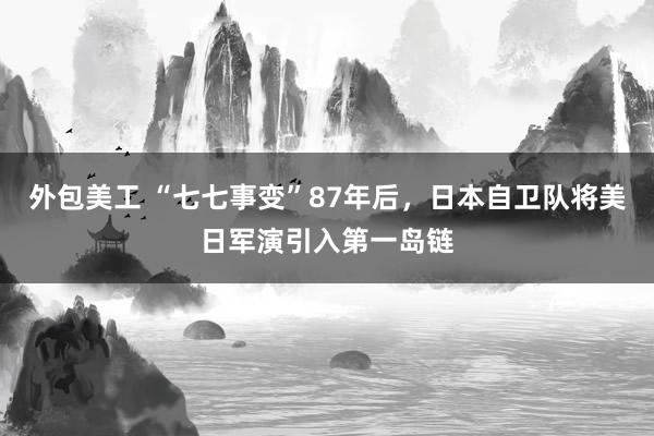 外包美工 “七七事变”87年后，日本自卫队将美日军演引入第一岛链