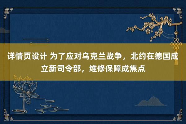 详情页设计 为了应对乌克兰战争，北约在德国成立新司令部，维修保障成焦点