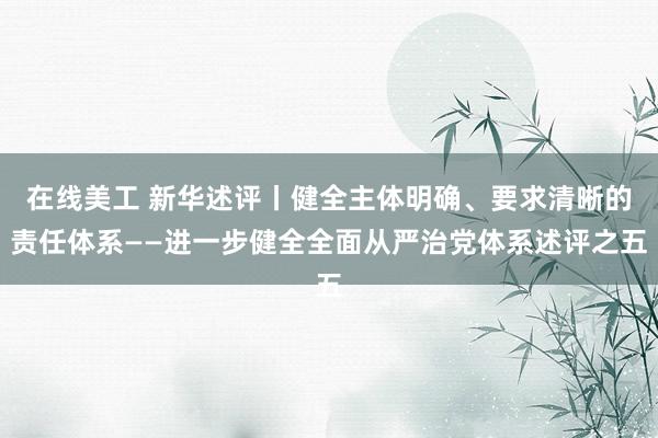 在线美工 新华述评丨健全主体明确、要求清晰的责任体系——进一步健全全面从严治党体系述评之五