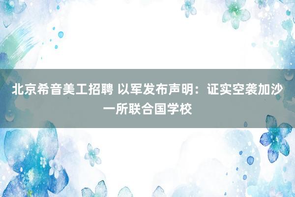 北京希音美工招聘 以军发布声明：证实空袭加沙一所联合国学校