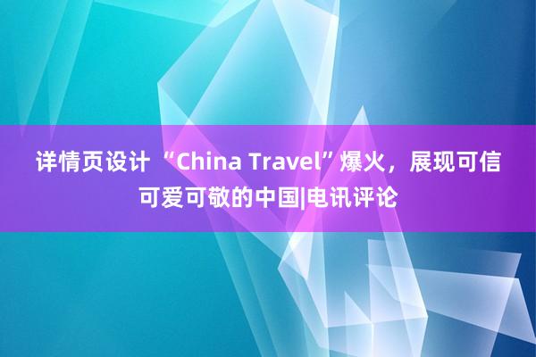 详情页设计 “China Travel”爆火，展现可信可爱可敬的中国|电讯评论