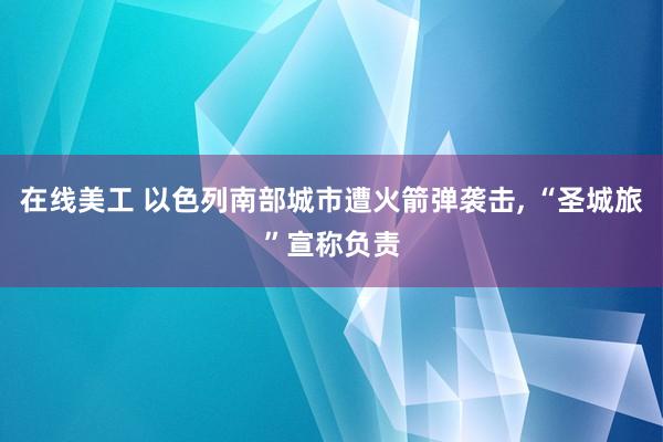 在线美工 以色列南部城市遭火箭弹袭击, “圣城旅”宣称负责