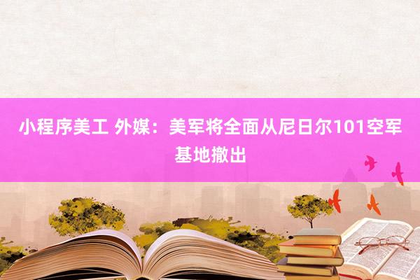 小程序美工 外媒：美军将全面从尼日尔101空军基地撤出