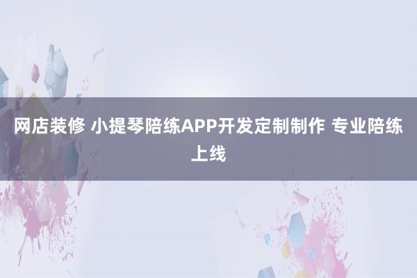 网店装修 小提琴陪练APP开发定制制作 专业陪练上线