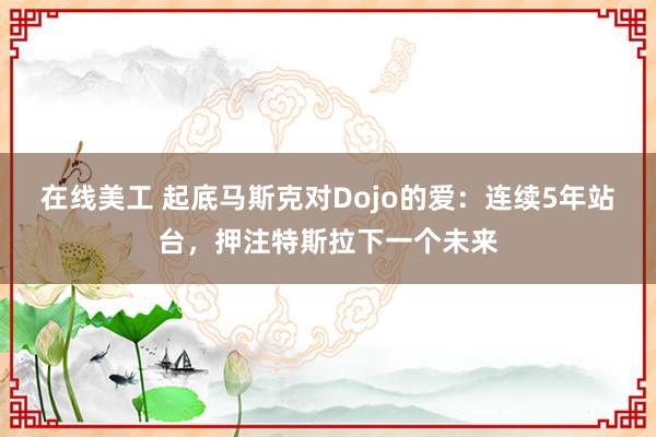 在线美工 起底马斯克对Dojo的爱：连续5年站台，押注特斯拉下一个未来