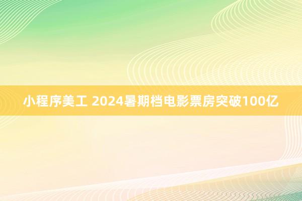 小程序美工 2024暑期档电影票房突破100亿