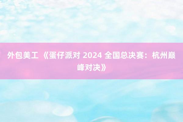 外包美工 《蛋仔派对 2024 全国总决赛：杭州巅峰对决》