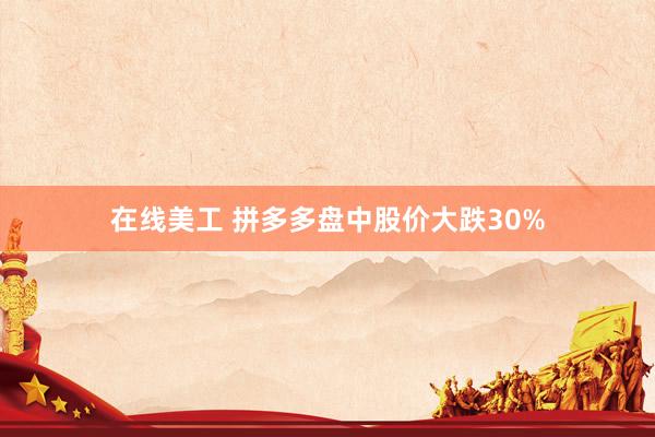 在线美工 拼多多盘中股价大跌30%