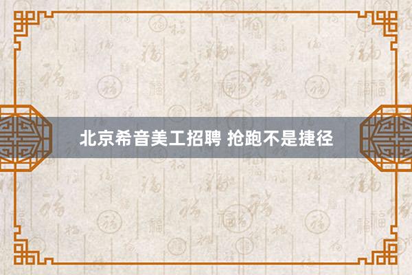 北京希音美工招聘 抢跑不是捷径