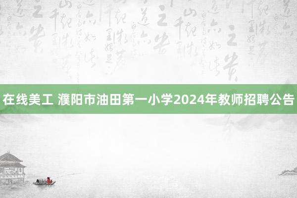 在线美工 濮阳市油田第一小学2024年教师招聘公告