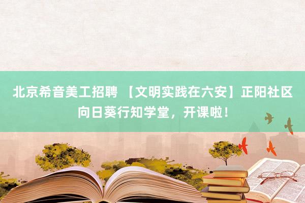 北京希音美工招聘 【文明实践在六安】正阳社区向日葵行知学堂，开课啦！