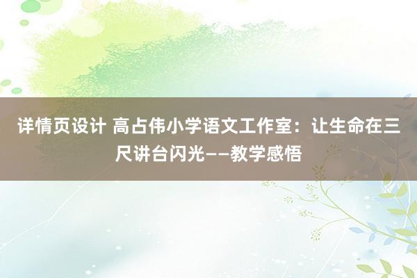 详情页设计 高占伟小学语文工作室：让生命在三尺讲台闪光——教学感悟