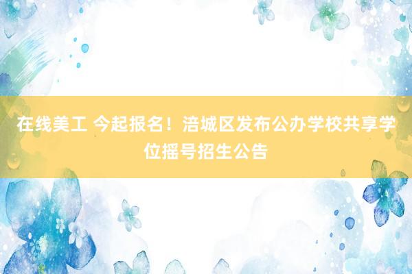 在线美工 今起报名！涪城区发布公办学校共享学位摇号招生公告