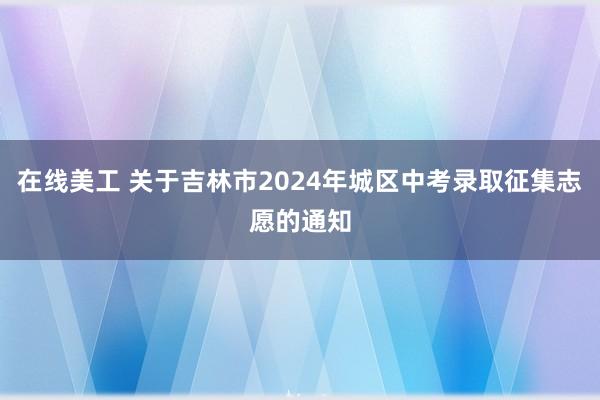 在线美工 关于吉林市2024年城区中考录取征集志愿的通知