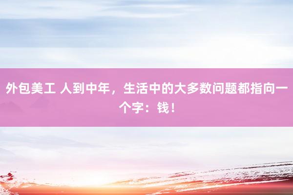 外包美工 人到中年，生活中的大多数问题都指向一个字：钱！