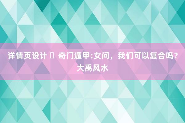 详情页设计 ​奇门遁甲:女问，我们可以复合吗？大禹风水