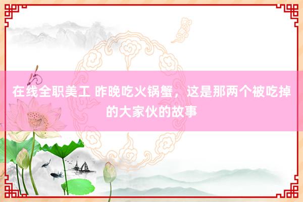 在线全职美工 昨晚吃火锅蟹，这是那两个被吃掉的大家伙的故事