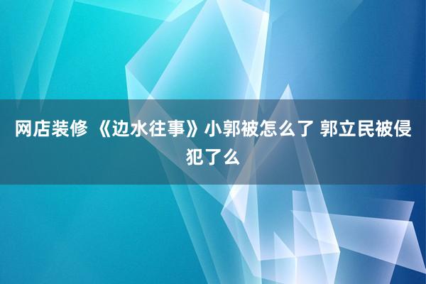 网店装修 《边水往事》小郭被怎么了 郭立民被侵犯了么