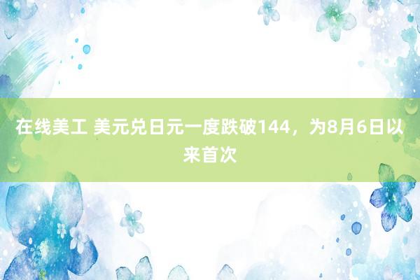 在线美工 美元兑日元一度跌破144，为8月6日以来首次