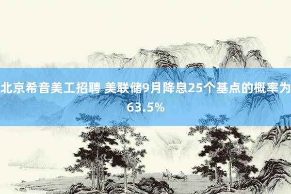 北京希音美工招聘 美联储9月降息25个基点的概率为63.5%