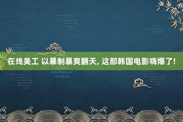 在线美工 以暴制暴爽翻天, 这部韩国电影嗨爆了!