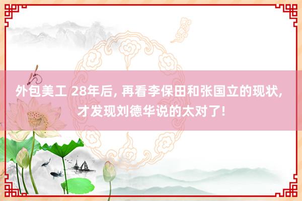 外包美工 28年后, 再看李保田和张国立的现状, 才发现刘德华说的太对了!