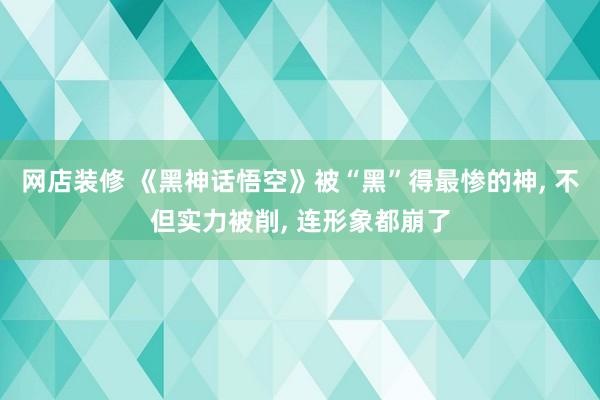 网店装修 《黑神话悟空》被“黑”得最惨的神, 不但实力被削, 连形象都崩了